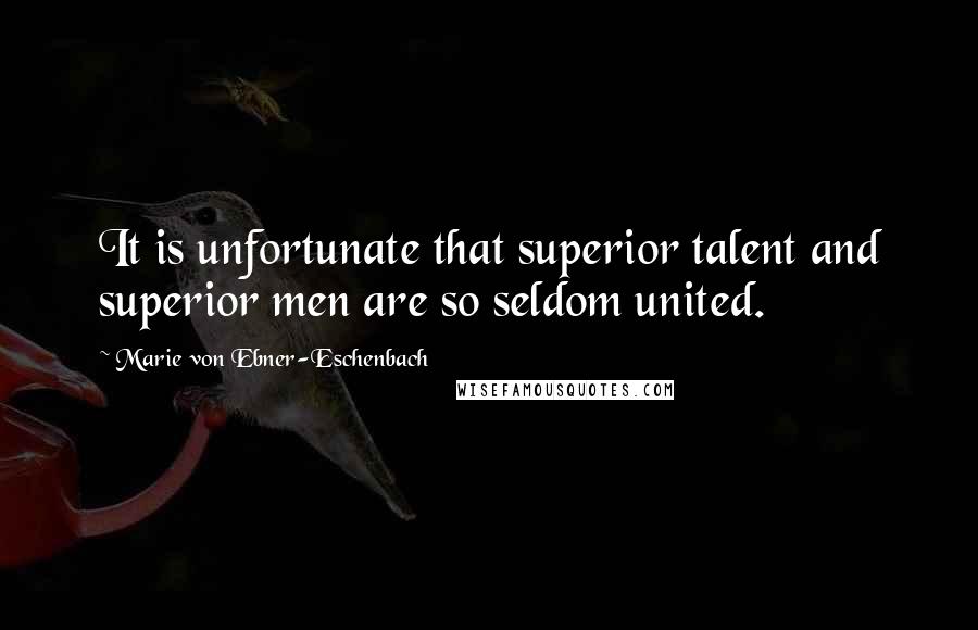 Marie Von Ebner-Eschenbach Quotes: It is unfortunate that superior talent and superior men are so seldom united.