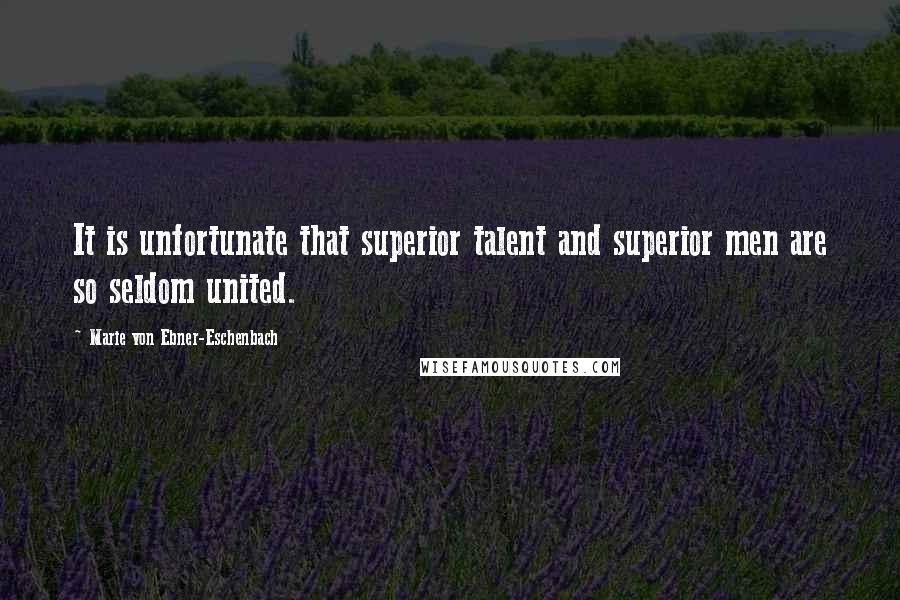 Marie Von Ebner-Eschenbach Quotes: It is unfortunate that superior talent and superior men are so seldom united.