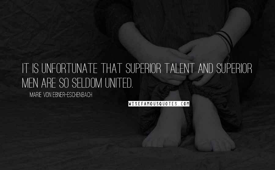 Marie Von Ebner-Eschenbach Quotes: It is unfortunate that superior talent and superior men are so seldom united.