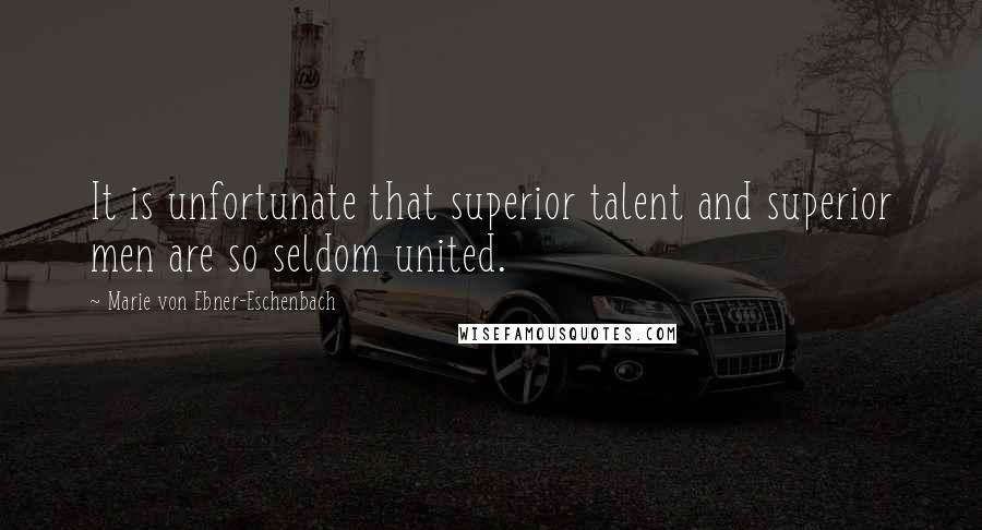 Marie Von Ebner-Eschenbach Quotes: It is unfortunate that superior talent and superior men are so seldom united.