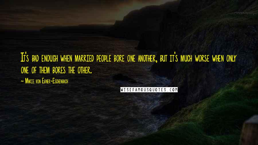 Marie Von Ebner-Eschenbach Quotes: It's bad enough when married people bore one another, but it's much worse when only one of them bores the other.