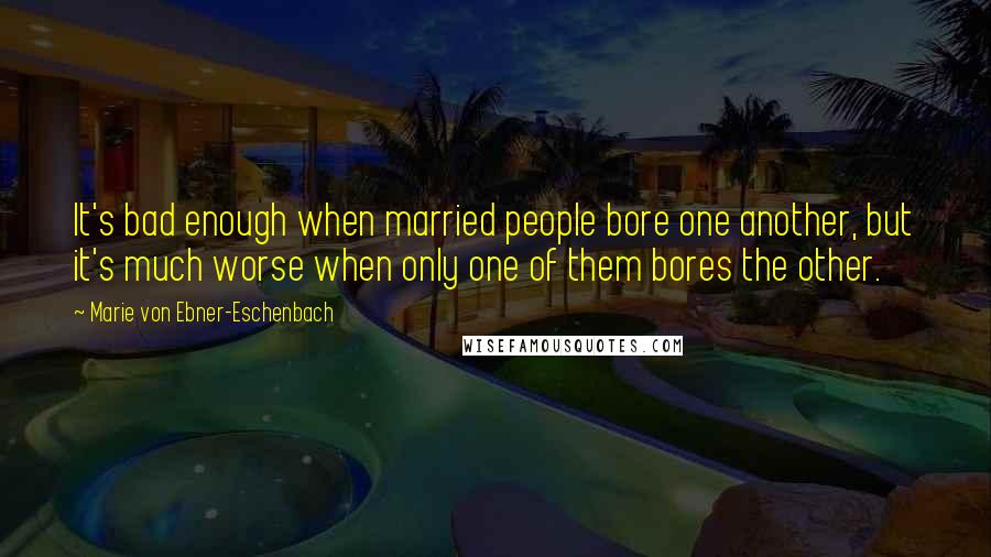 Marie Von Ebner-Eschenbach Quotes: It's bad enough when married people bore one another, but it's much worse when only one of them bores the other.