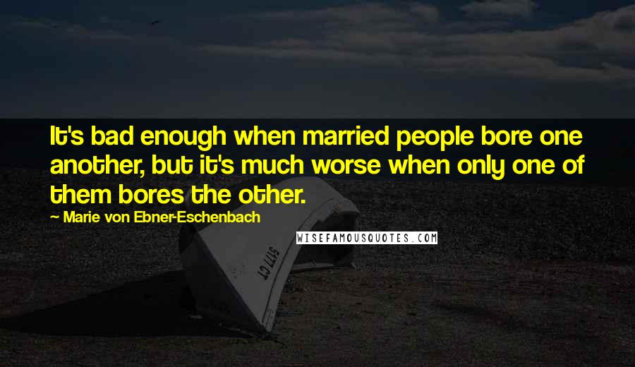 Marie Von Ebner-Eschenbach Quotes: It's bad enough when married people bore one another, but it's much worse when only one of them bores the other.