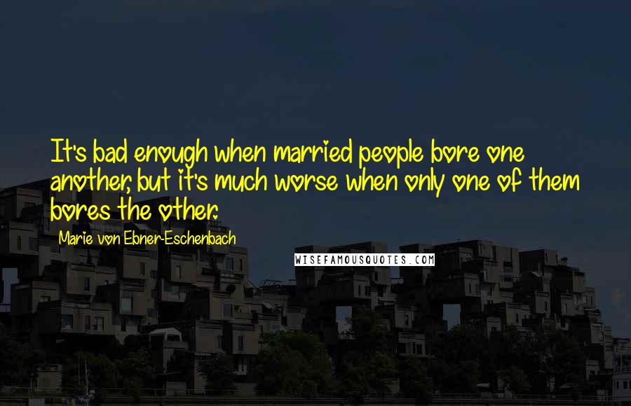 Marie Von Ebner-Eschenbach Quotes: It's bad enough when married people bore one another, but it's much worse when only one of them bores the other.