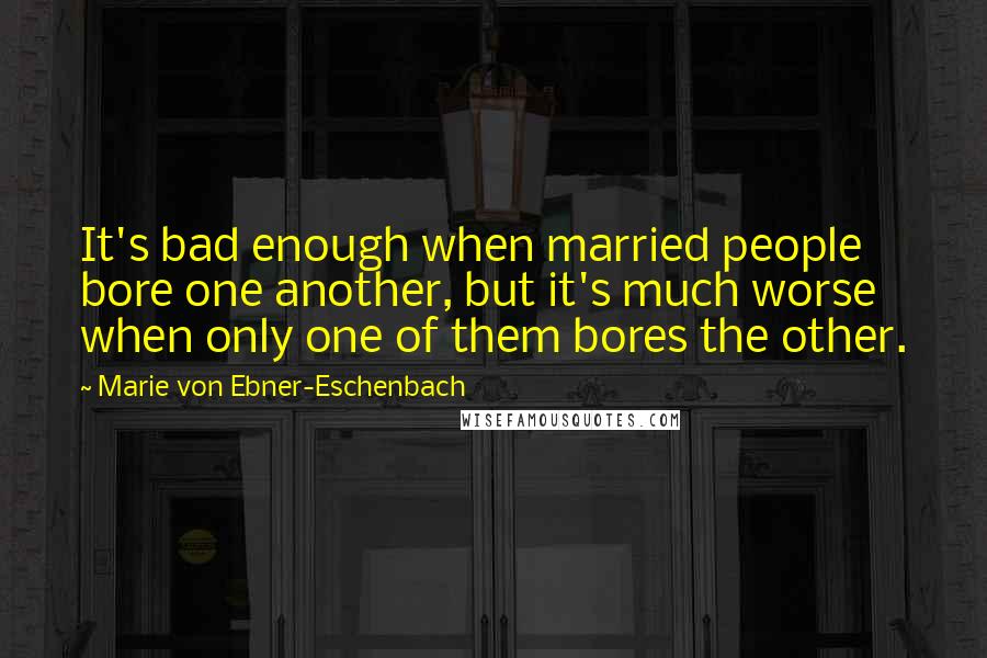 Marie Von Ebner-Eschenbach Quotes: It's bad enough when married people bore one another, but it's much worse when only one of them bores the other.