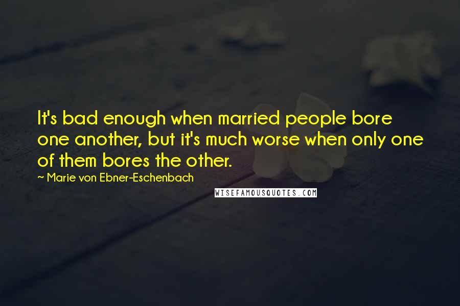 Marie Von Ebner-Eschenbach Quotes: It's bad enough when married people bore one another, but it's much worse when only one of them bores the other.