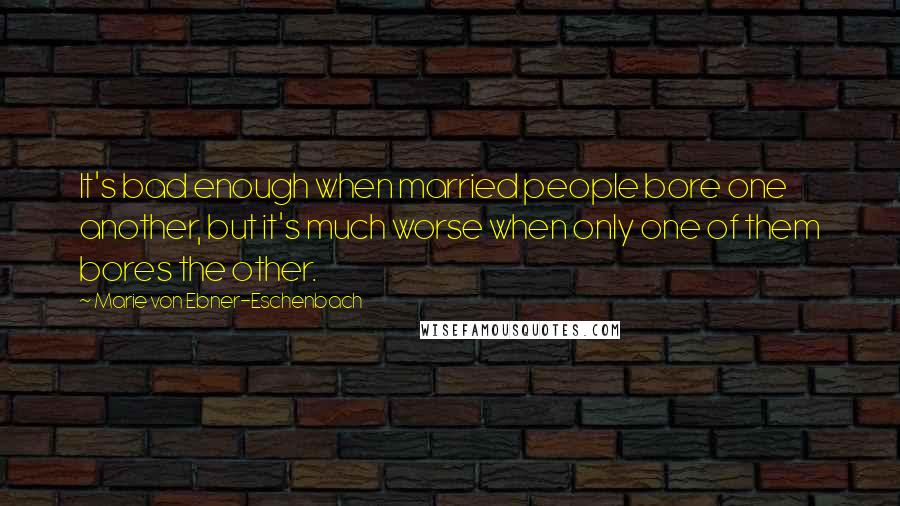 Marie Von Ebner-Eschenbach Quotes: It's bad enough when married people bore one another, but it's much worse when only one of them bores the other.