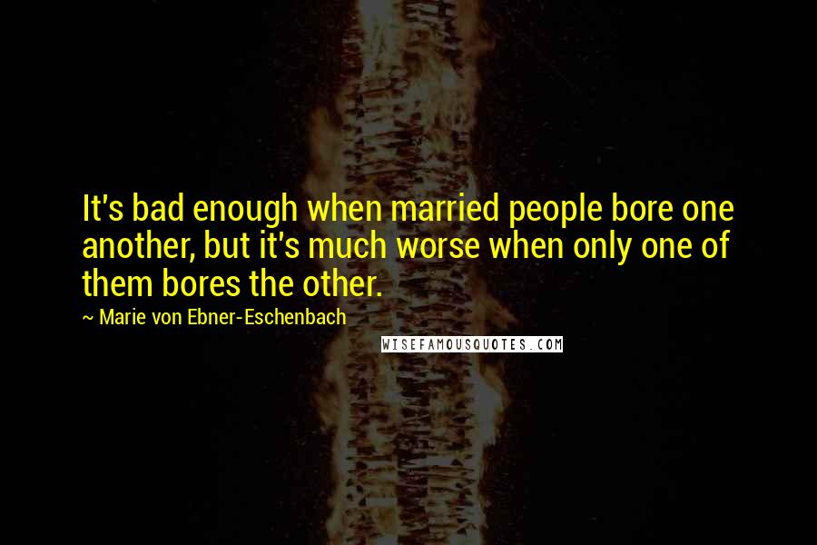 Marie Von Ebner-Eschenbach Quotes: It's bad enough when married people bore one another, but it's much worse when only one of them bores the other.
