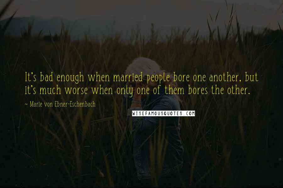 Marie Von Ebner-Eschenbach Quotes: It's bad enough when married people bore one another, but it's much worse when only one of them bores the other.