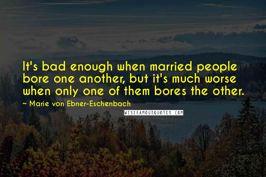 Marie Von Ebner-Eschenbach Quotes: It's bad enough when married people bore one another, but it's much worse when only one of them bores the other.