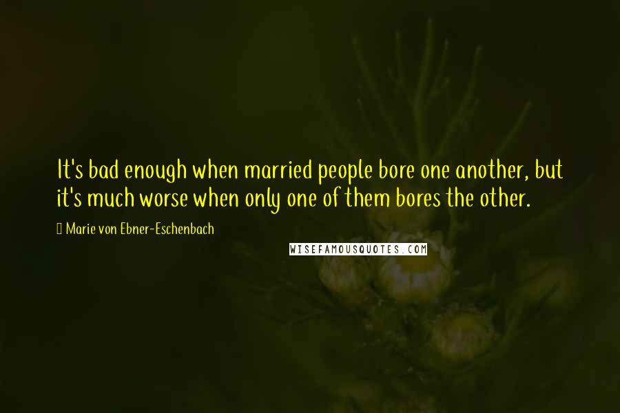 Marie Von Ebner-Eschenbach Quotes: It's bad enough when married people bore one another, but it's much worse when only one of them bores the other.