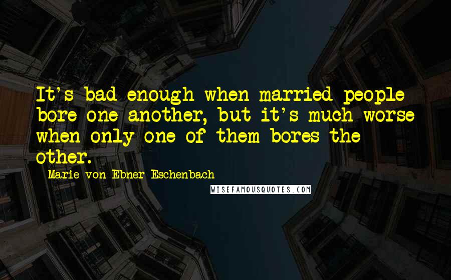 Marie Von Ebner-Eschenbach Quotes: It's bad enough when married people bore one another, but it's much worse when only one of them bores the other.