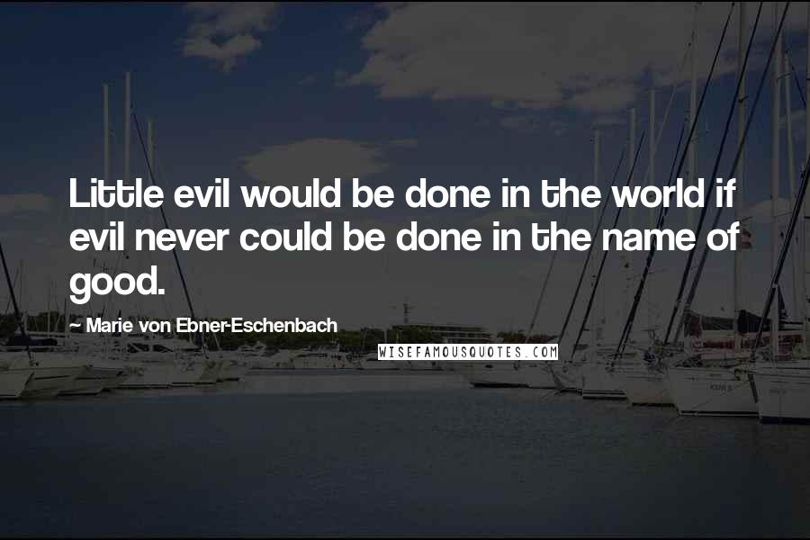 Marie Von Ebner-Eschenbach Quotes: Little evil would be done in the world if evil never could be done in the name of good.