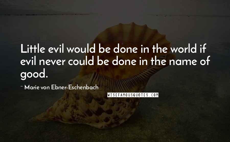 Marie Von Ebner-Eschenbach Quotes: Little evil would be done in the world if evil never could be done in the name of good.