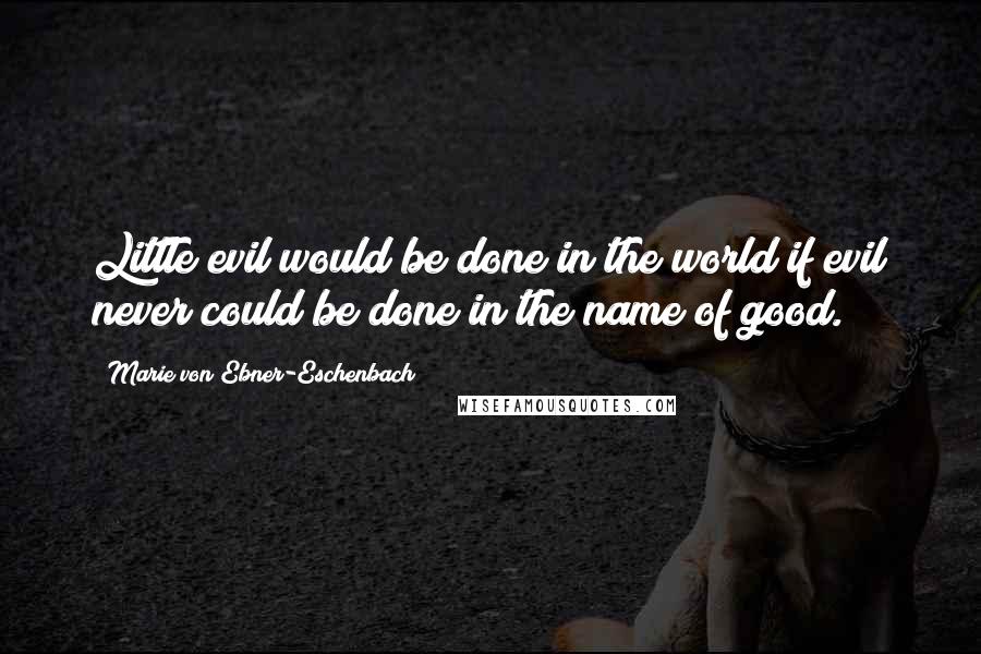 Marie Von Ebner-Eschenbach Quotes: Little evil would be done in the world if evil never could be done in the name of good.