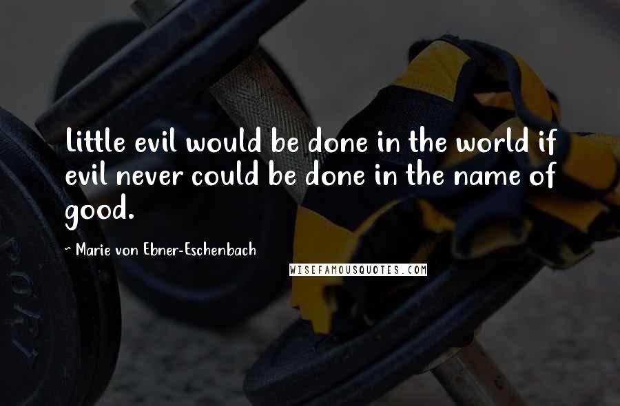 Marie Von Ebner-Eschenbach Quotes: Little evil would be done in the world if evil never could be done in the name of good.