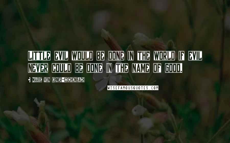 Marie Von Ebner-Eschenbach Quotes: Little evil would be done in the world if evil never could be done in the name of good.