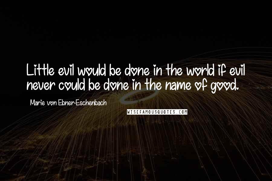 Marie Von Ebner-Eschenbach Quotes: Little evil would be done in the world if evil never could be done in the name of good.