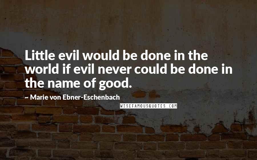 Marie Von Ebner-Eschenbach Quotes: Little evil would be done in the world if evil never could be done in the name of good.