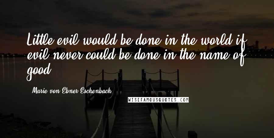 Marie Von Ebner-Eschenbach Quotes: Little evil would be done in the world if evil never could be done in the name of good.