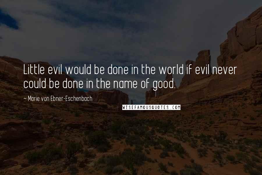 Marie Von Ebner-Eschenbach Quotes: Little evil would be done in the world if evil never could be done in the name of good.