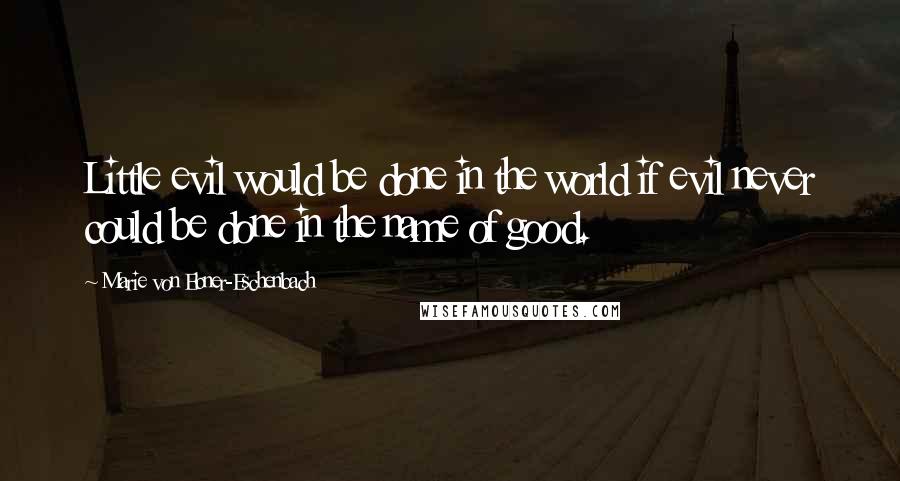 Marie Von Ebner-Eschenbach Quotes: Little evil would be done in the world if evil never could be done in the name of good.