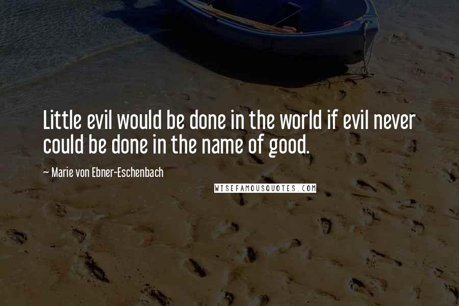 Marie Von Ebner-Eschenbach Quotes: Little evil would be done in the world if evil never could be done in the name of good.