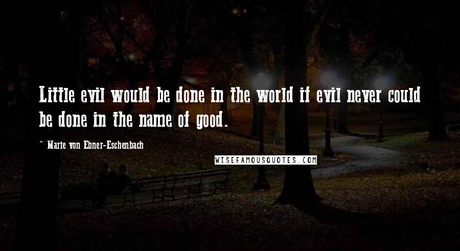 Marie Von Ebner-Eschenbach Quotes: Little evil would be done in the world if evil never could be done in the name of good.