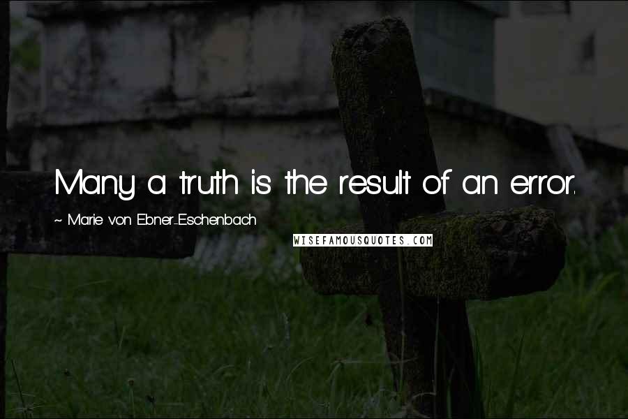 Marie Von Ebner-Eschenbach Quotes: Many a truth is the result of an error.