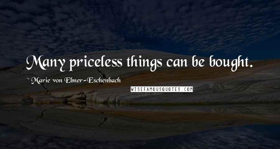 Marie Von Ebner-Eschenbach Quotes: Many priceless things can be bought.