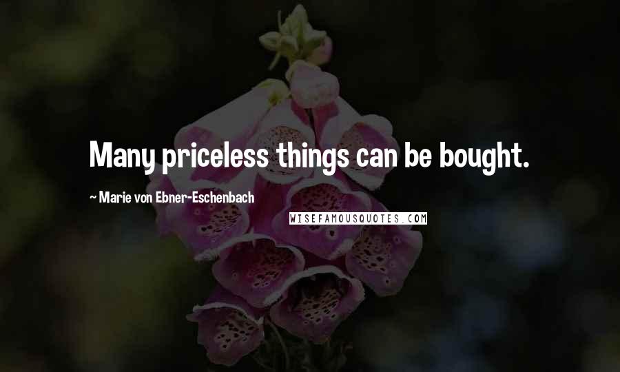 Marie Von Ebner-Eschenbach Quotes: Many priceless things can be bought.