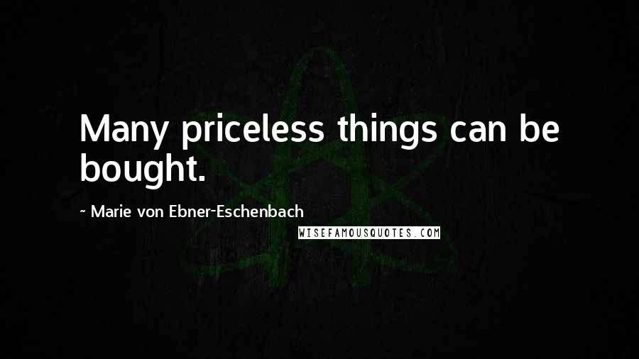 Marie Von Ebner-Eschenbach Quotes: Many priceless things can be bought.