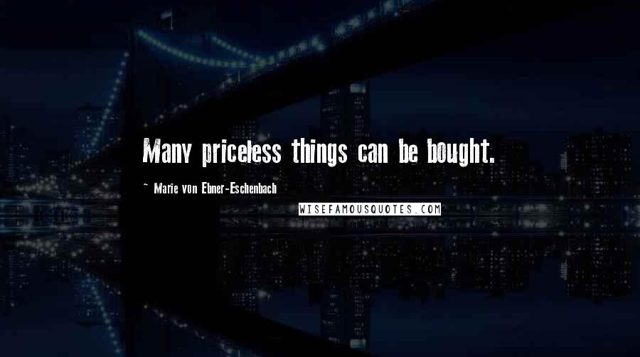 Marie Von Ebner-Eschenbach Quotes: Many priceless things can be bought.