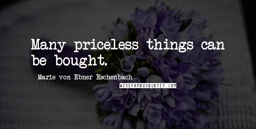 Marie Von Ebner-Eschenbach Quotes: Many priceless things can be bought.