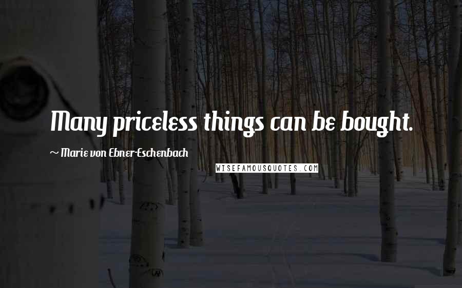 Marie Von Ebner-Eschenbach Quotes: Many priceless things can be bought.