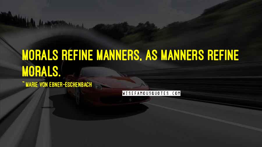 Marie Von Ebner-Eschenbach Quotes: Morals refine manners, as manners refine morals.