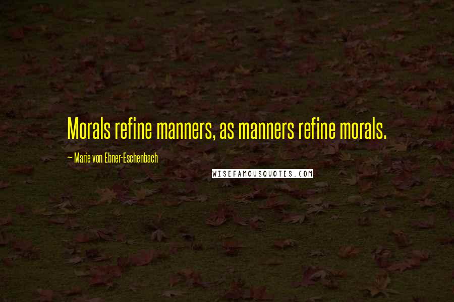 Marie Von Ebner-Eschenbach Quotes: Morals refine manners, as manners refine morals.