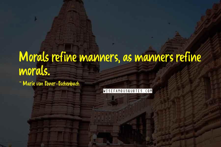 Marie Von Ebner-Eschenbach Quotes: Morals refine manners, as manners refine morals.