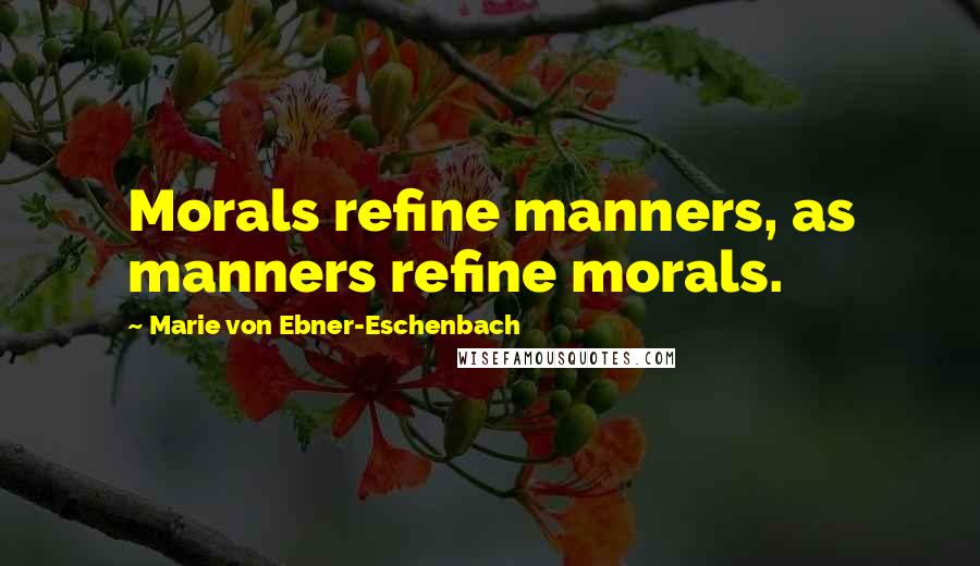 Marie Von Ebner-Eschenbach Quotes: Morals refine manners, as manners refine morals.