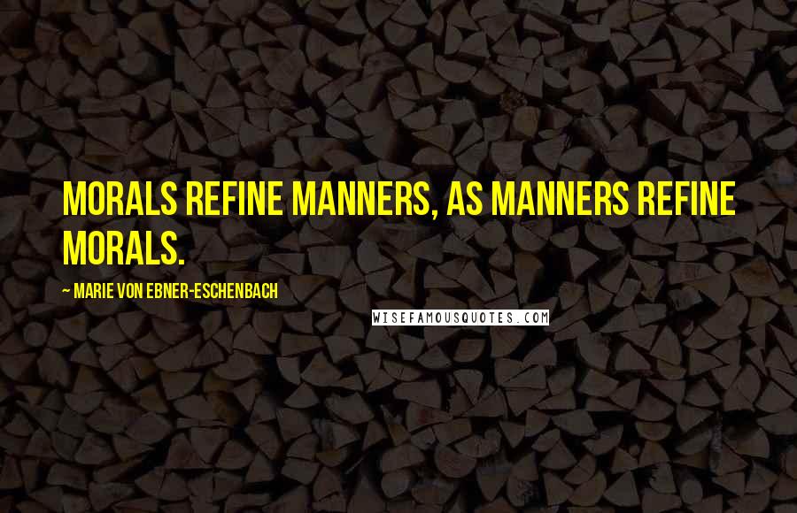 Marie Von Ebner-Eschenbach Quotes: Morals refine manners, as manners refine morals.