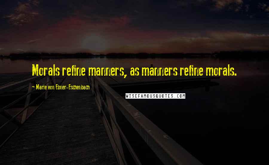 Marie Von Ebner-Eschenbach Quotes: Morals refine manners, as manners refine morals.