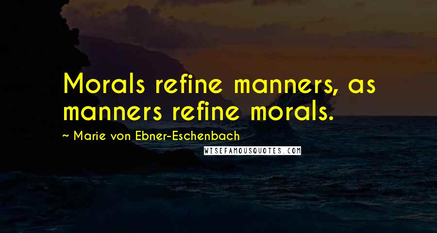 Marie Von Ebner-Eschenbach Quotes: Morals refine manners, as manners refine morals.