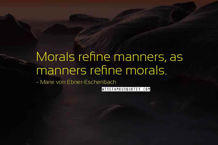 Marie Von Ebner-Eschenbach Quotes: Morals refine manners, as manners refine morals.