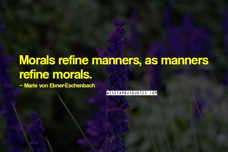 Marie Von Ebner-Eschenbach Quotes: Morals refine manners, as manners refine morals.