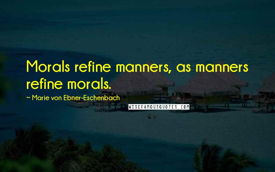 Marie Von Ebner-Eschenbach Quotes: Morals refine manners, as manners refine morals.