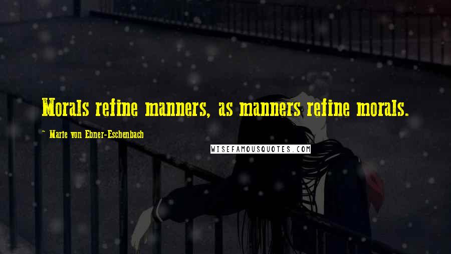 Marie Von Ebner-Eschenbach Quotes: Morals refine manners, as manners refine morals.