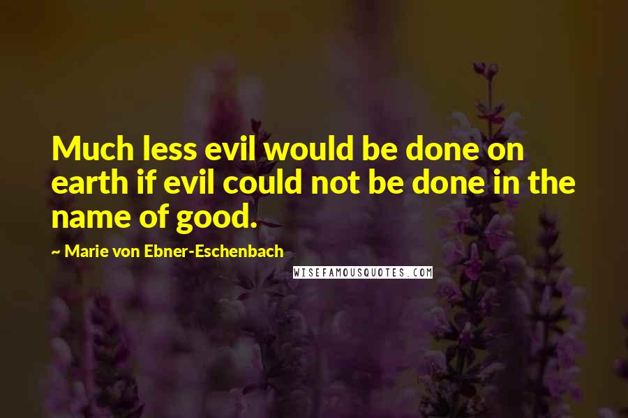 Marie Von Ebner-Eschenbach Quotes: Much less evil would be done on earth if evil could not be done in the name of good.