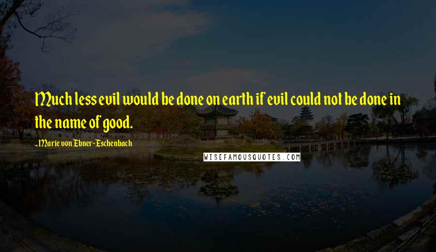 Marie Von Ebner-Eschenbach Quotes: Much less evil would be done on earth if evil could not be done in the name of good.