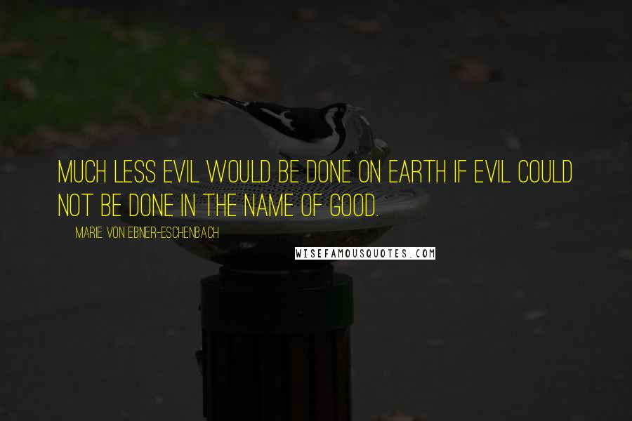 Marie Von Ebner-Eschenbach Quotes: Much less evil would be done on earth if evil could not be done in the name of good.