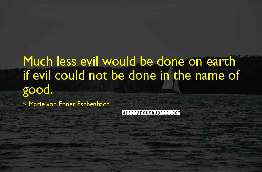 Marie Von Ebner-Eschenbach Quotes: Much less evil would be done on earth if evil could not be done in the name of good.